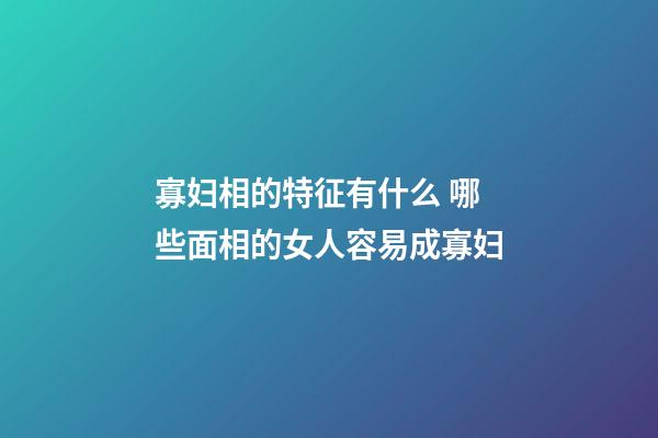 寡妇相的特征有什么 哪些面相的女人容易成寡妇